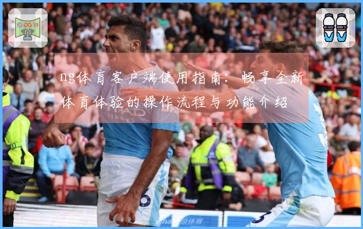 ng体育客户端使用指南：畅享全新体育体验的操作流程与功能介绍
