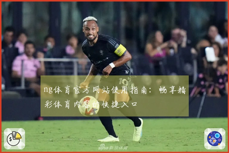 ng体育官方网站使用指南：畅享精彩体育内容的快捷入口