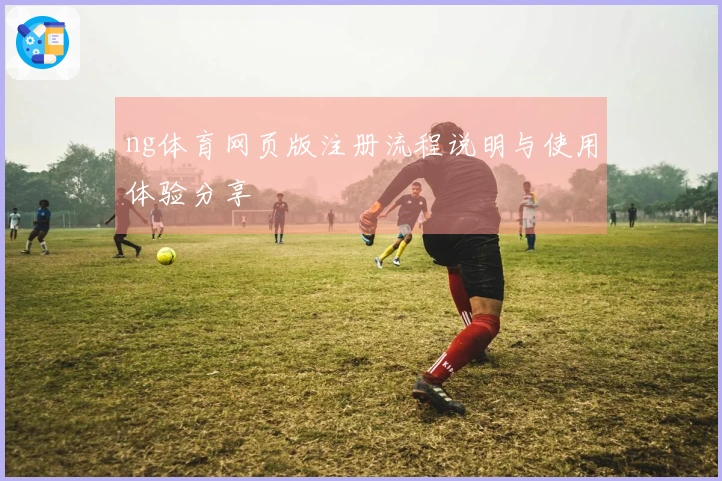 ng体育网页版注册流程说明与使用体验分享