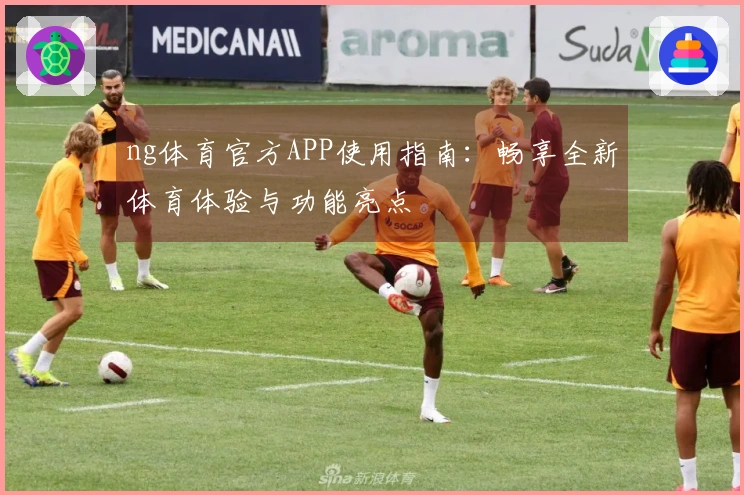 ng体育官方APP使用指南：畅享全新体育体验与功能亮点