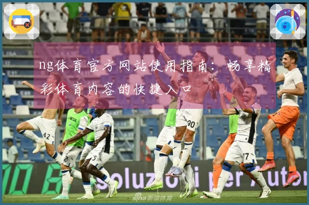 ng体育官方网站使用指南：畅享精彩体育内容的快捷入口