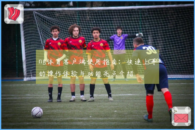 ng体育客户端使用指南：快速上手的操作体验与功能亮点介绍