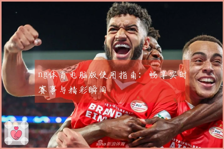 ng体育电脑版使用指南：畅享实时赛事与精彩瞬间