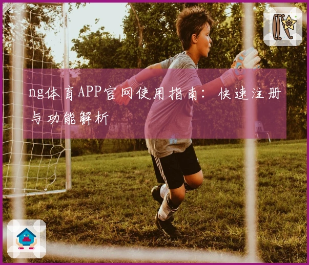 ng体育APP官网使用指南：快速注册与功能解析